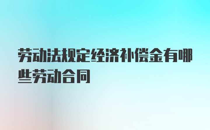 劳动法规定经济补偿金有哪些劳动合同