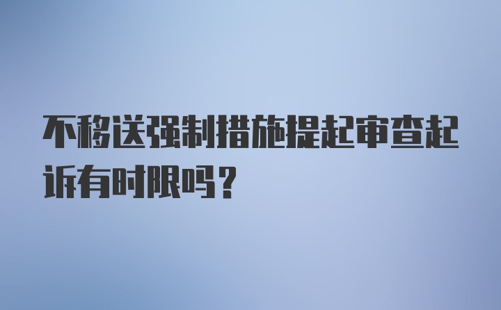 不移送强制措施提起审查起诉有时限吗?