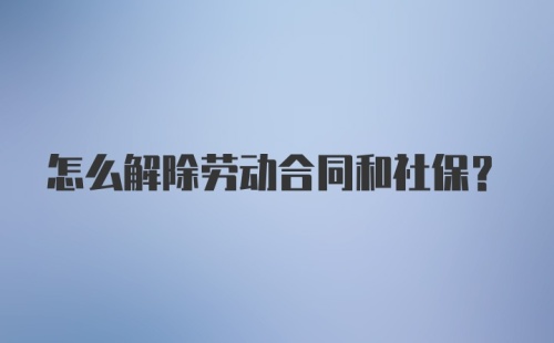 怎么解除劳动合同和社保?