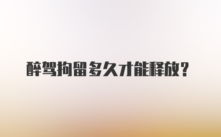 醉驾拘留多久才能释放？