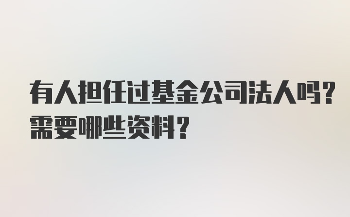 有人担任过基金公司法人吗？需要哪些资料？