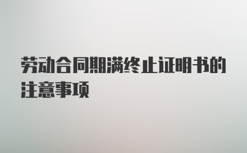 劳动合同期满终止证明书的注意事项