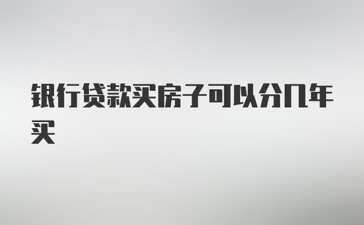 银行贷款买房子可以分几年买