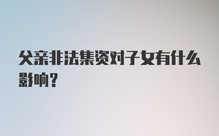 父亲非法集资对子女有什么影响？