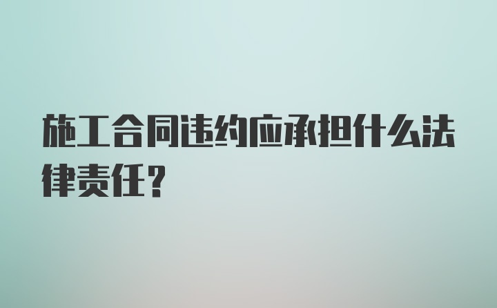 施工合同违约应承担什么法律责任？