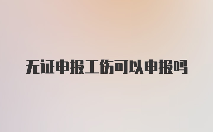 无证申报工伤可以申报吗