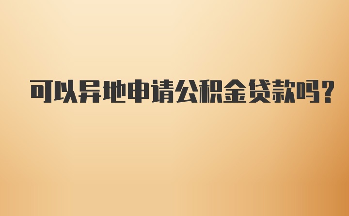 可以异地申请公积金贷款吗？