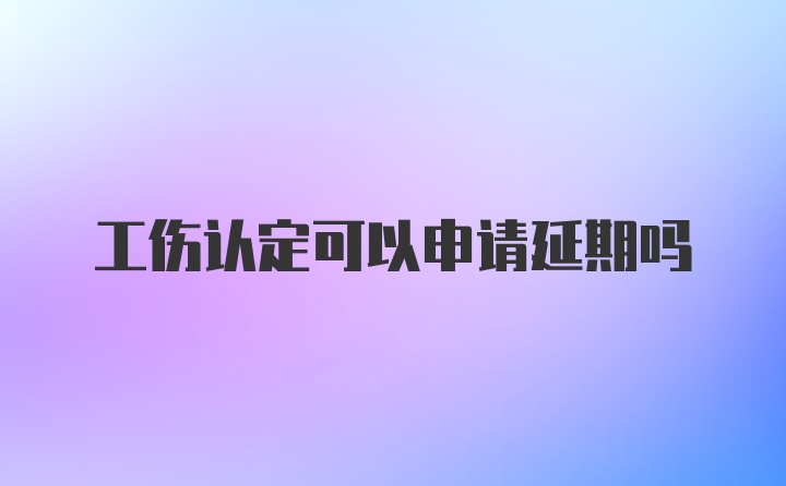 工伤认定可以申请延期吗