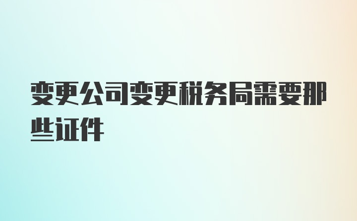 变更公司变更税务局需要那些证件