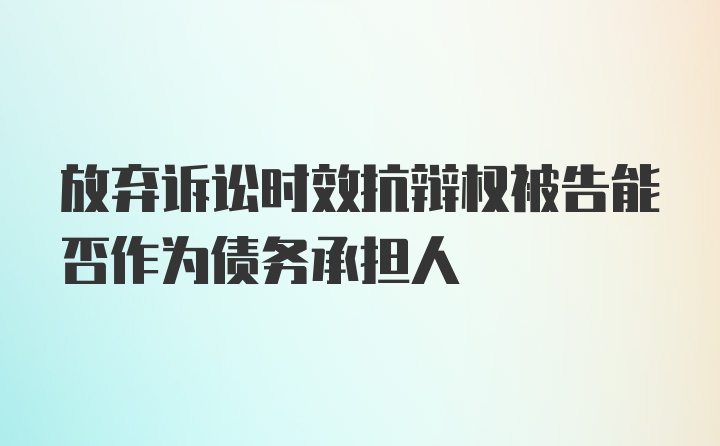 放弃诉讼时效抗辩权被告能否作为债务承担人