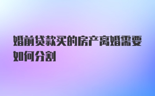 婚前贷款买的房产离婚需要如何分割