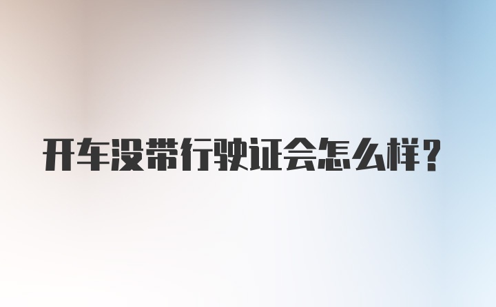 开车没带行驶证会怎么样？