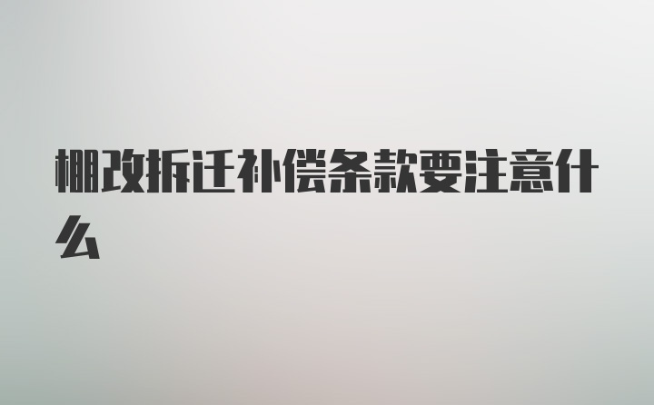 棚改拆迁补偿条款要注意什么