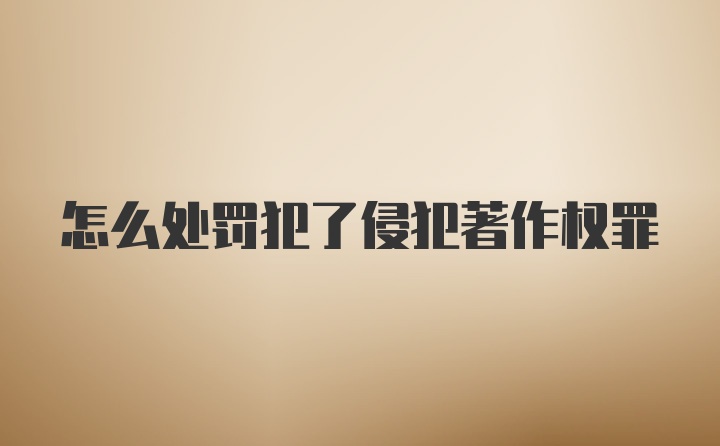 怎么处罚犯了侵犯著作权罪