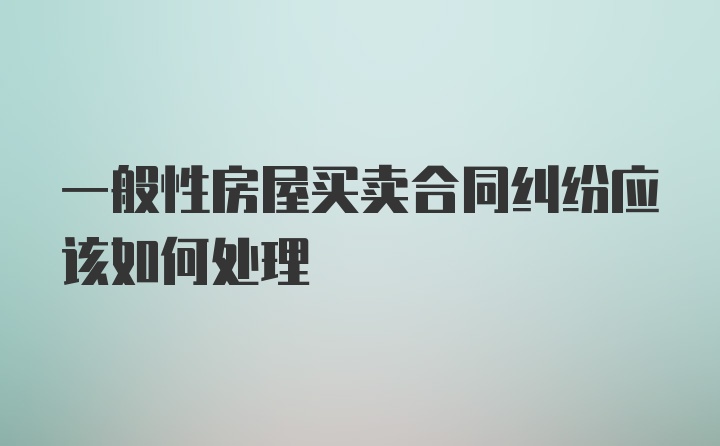 一般性房屋买卖合同纠纷应该如何处理