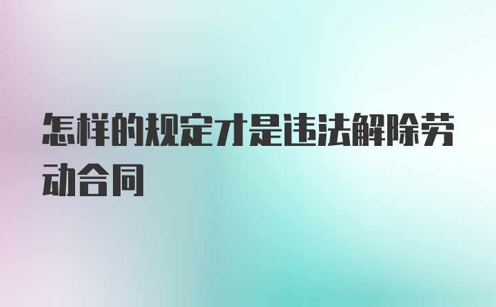 怎样的规定才是违法解除劳动合同