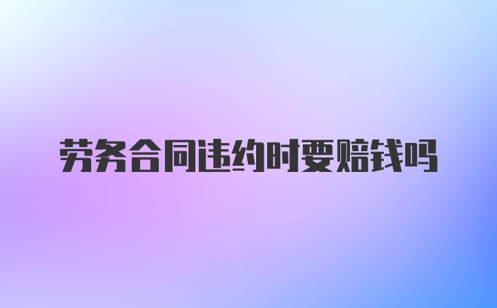 劳务合同违约时要赔钱吗