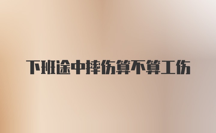 下班途中摔伤算不算工伤
