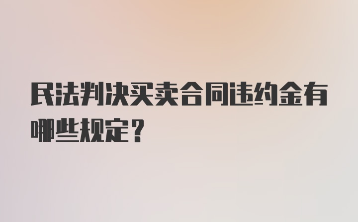 民法判决买卖合同违约金有哪些规定？