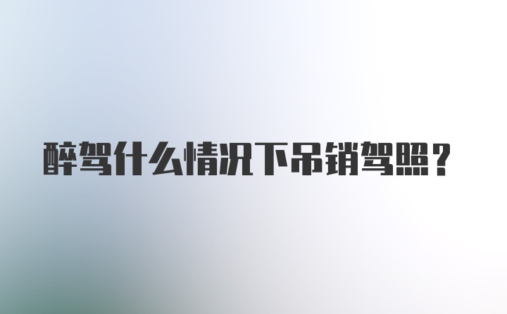 醉驾什么情况下吊销驾照？