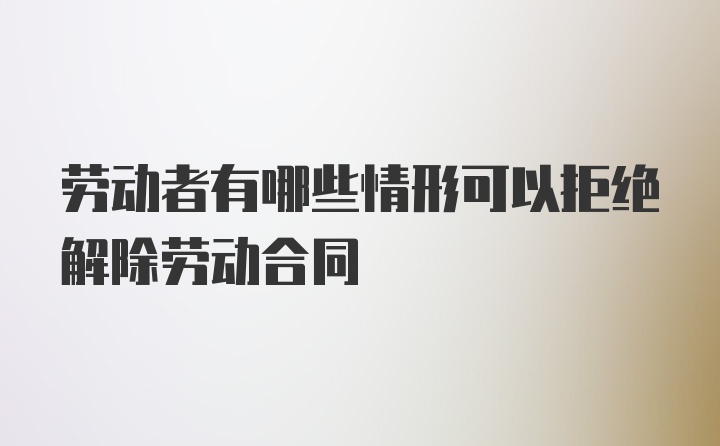 劳动者有哪些情形可以拒绝解除劳动合同