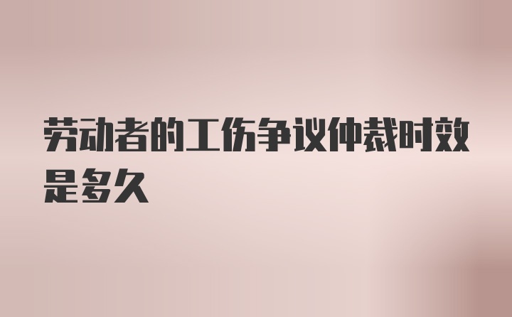 劳动者的工伤争议仲裁时效是多久