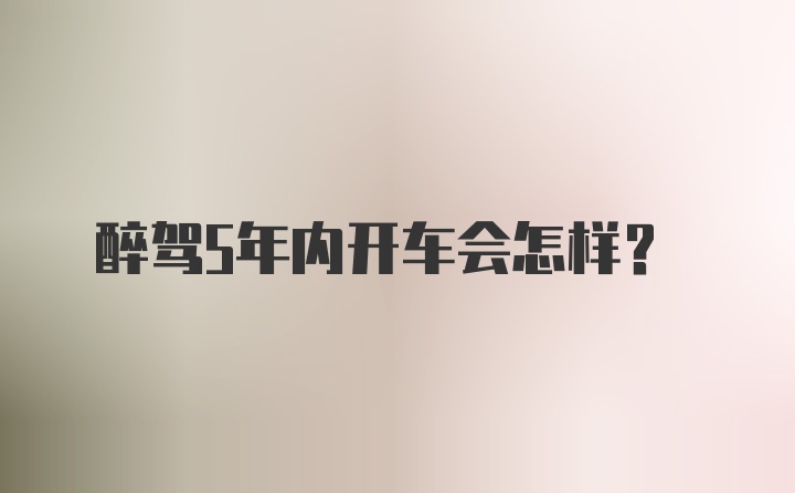 醉驾5年内开车会怎样？