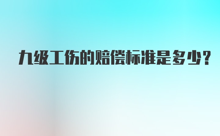 九级工伤的赔偿标准是多少?