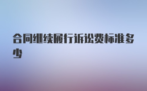 合同继续履行诉讼费标准多少