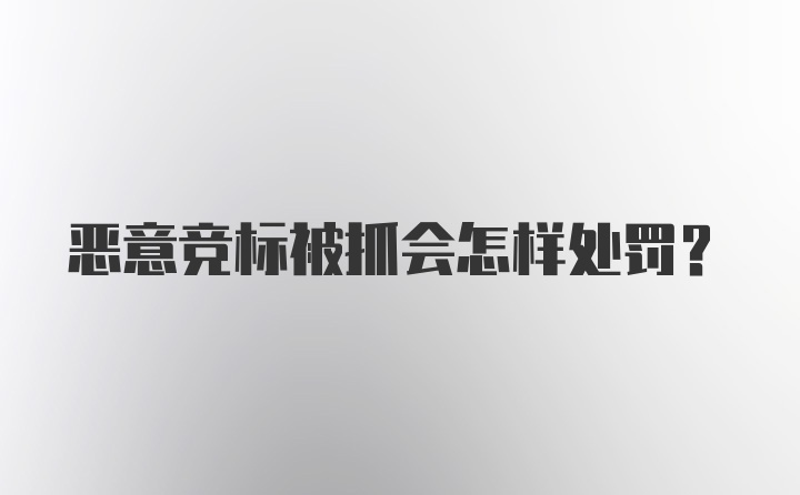 恶意竞标被抓会怎样处罚?