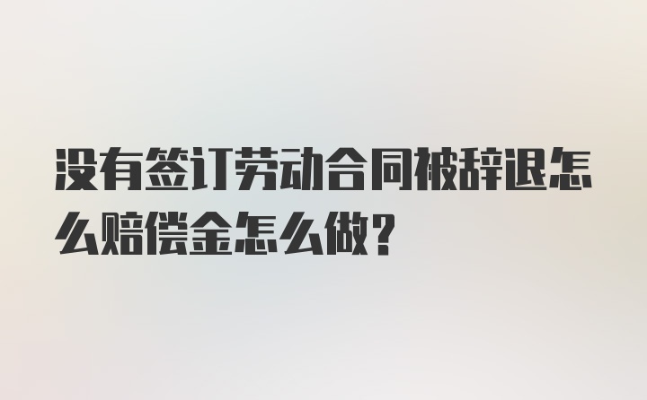 没有签订劳动合同被辞退怎么赔偿金怎么做？