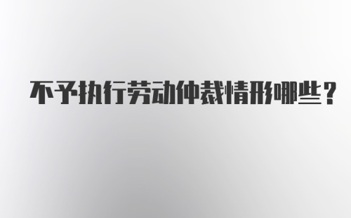 不予执行劳动仲裁情形哪些？