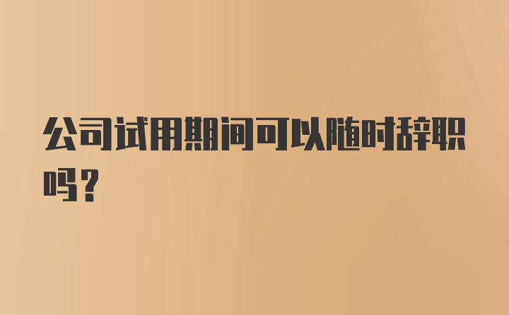 公司试用期间可以随时辞职吗？