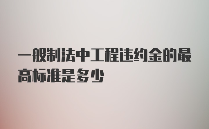 一般制法中工程违约金的最高标准是多少