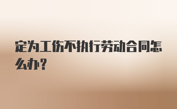 定为工伤不执行劳动合同怎么办?