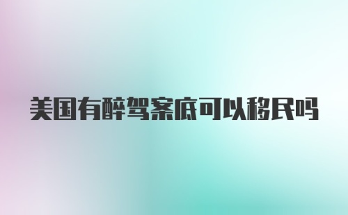 美国有醉驾案底可以移民吗