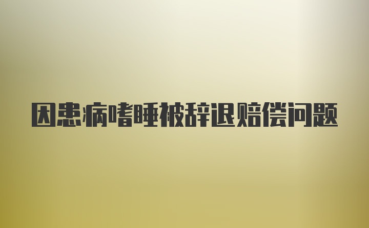 因患病嗜睡被辞退赔偿问题