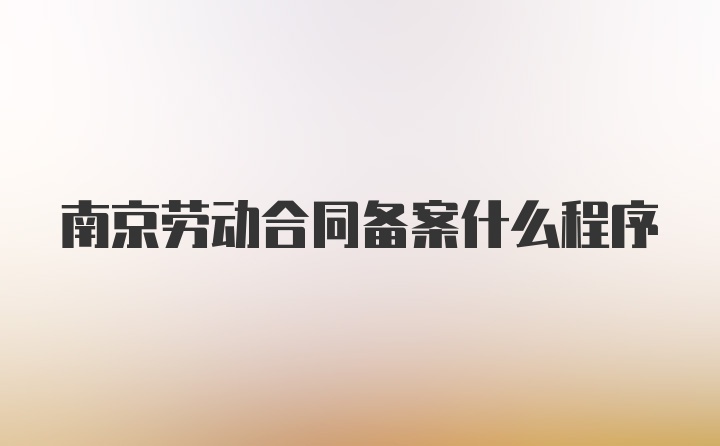 南京劳动合同备案什么程序