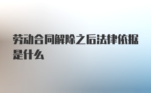 劳动合同解除之后法律依据是什么