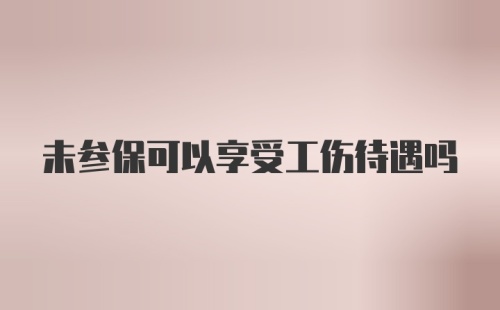 未参保可以享受工伤待遇吗