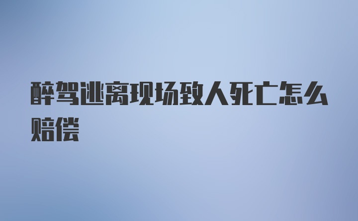 醉驾逃离现场致人死亡怎么赔偿