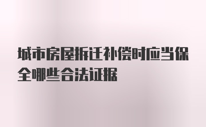 城市房屋拆迁补偿时应当保全哪些合法证据