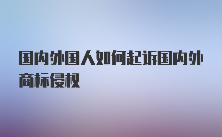 国内外国人如何起诉国内外商标侵权