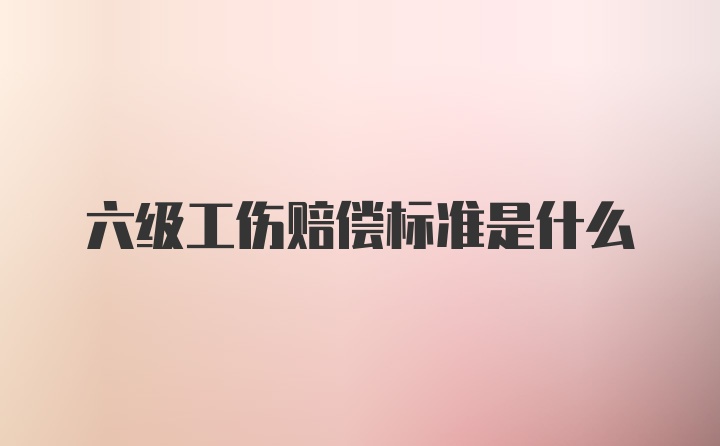 六级工伤赔偿标准是什么