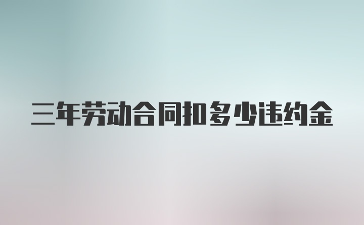 三年劳动合同扣多少违约金