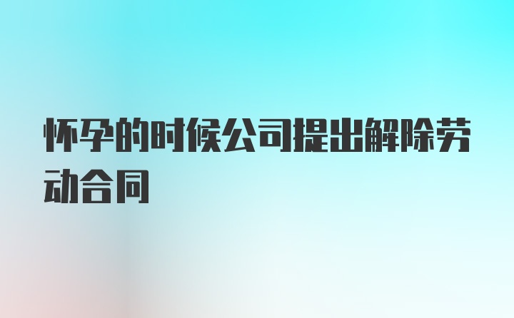 怀孕的时候公司提出解除劳动合同