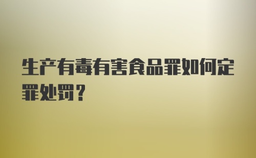 生产有毒有害食品罪如何定罪处罚？