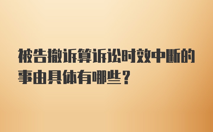 被告撤诉算诉讼时效中断的事由具体有哪些?