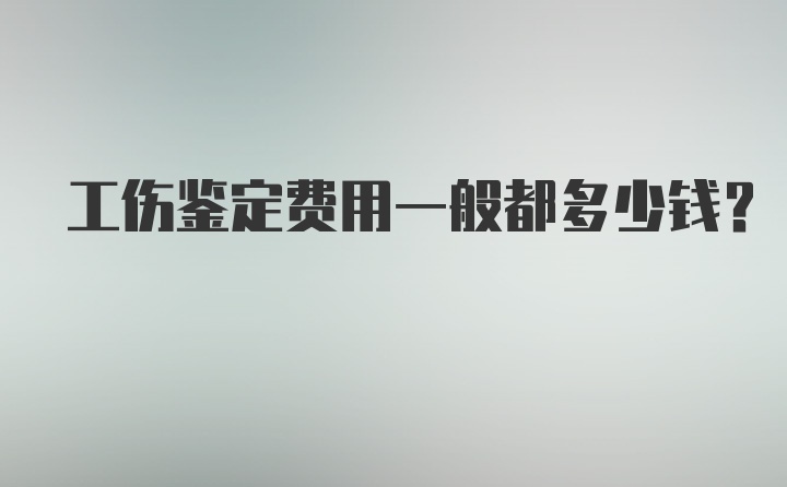 工伤鉴定费用一般都多少钱？