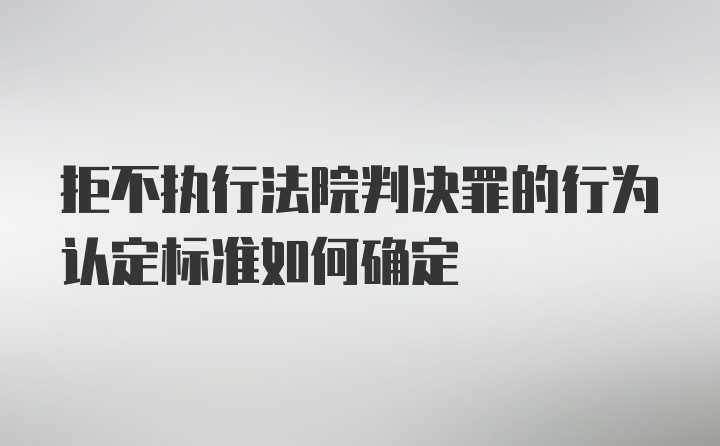 拒不执行法院判决罪的行为认定标准如何确定